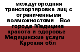 междугородняя транспортировка лиц с ограниченными возможностями - Все города Медицина, красота и здоровье » Медицинские услуги   . Курская обл.